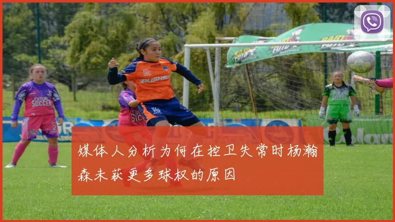 媒体人分析为何在控卫失常时杨瀚森未获更多球权的原因