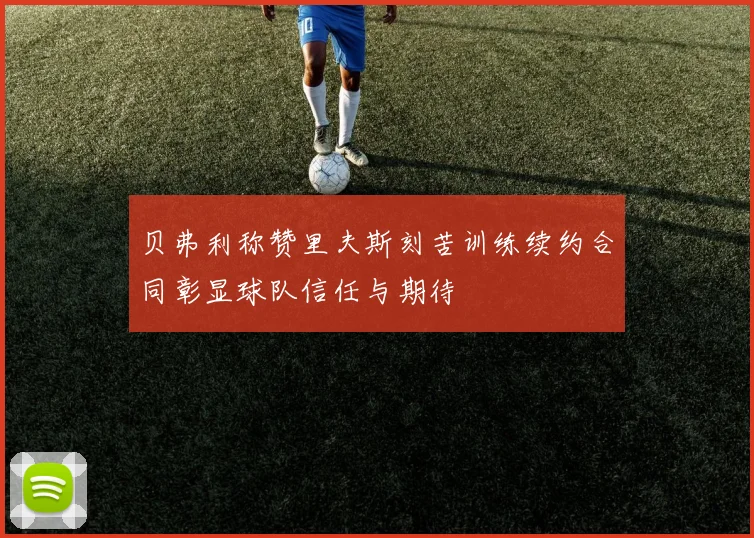 贝弗利称赞里夫斯刻苦训练续约合同彰显球队信任与期待