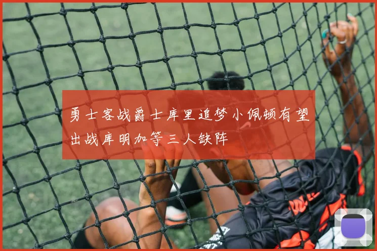 勇士客战爵士库里追梦小佩顿有望出战库明加等三人缺阵