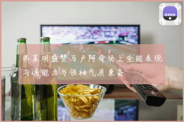 弗莱明盛赞马卢阿奇场上全能表现沟通能力与领袖气质兼备