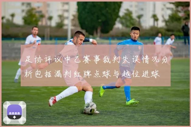 足协评议中乙赛事裁判失误情况分析包括漏判红牌点球与越位进球
