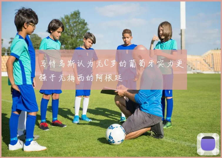 马特乌斯认为无C罗的葡萄牙实力更强于无梅西的阿根廷