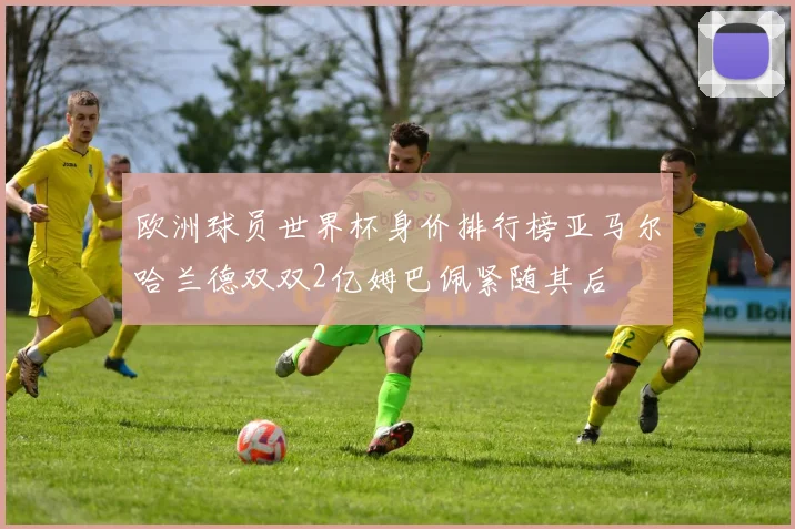 欧洲球员世界杯身价排行榜亚马尔哈兰德双双2亿姆巴佩紧随其后