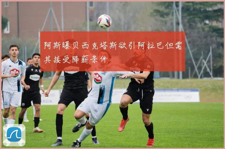 阿斯曝贝西克塔斯欲引阿拉巴但需其接受降薪条件