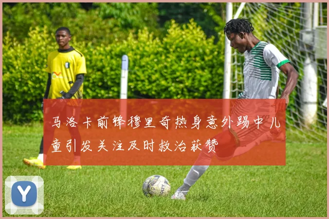 马洛卡前锋穆里奇热身意外踢中儿童引发关注及时救治获赞