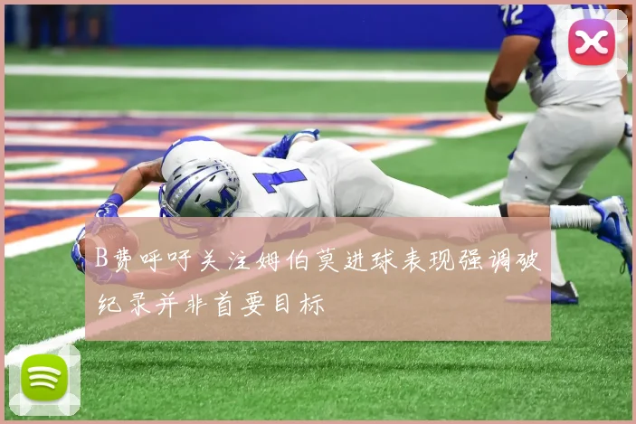 B费呼吁关注姆伯莫进球表现强调破纪录并非首要目标