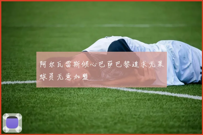阿尔瓦雷斯倾心巴萨巴黎追求无果球员无意加盟