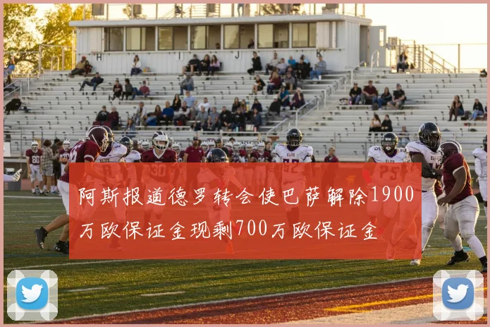 阿斯报道德罗转会使巴萨解除1900万欧保证金现剩700万欧保证金