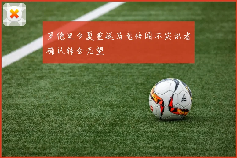 罗德里今夏重返马竞传闻不实记者确认转会无望