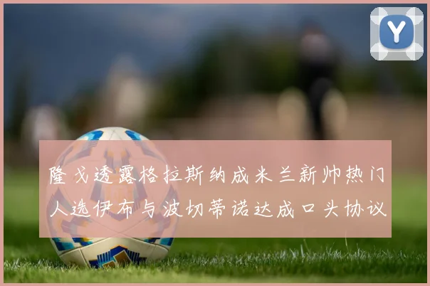 隆戈透露格拉斯纳成米兰新帅热门人选伊布与波切蒂诺达成口头协议