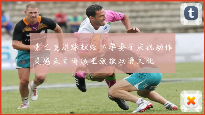 索兰克进球献给怀孕妻子庆祝动作灵感来自海贼王致敬动漫文化