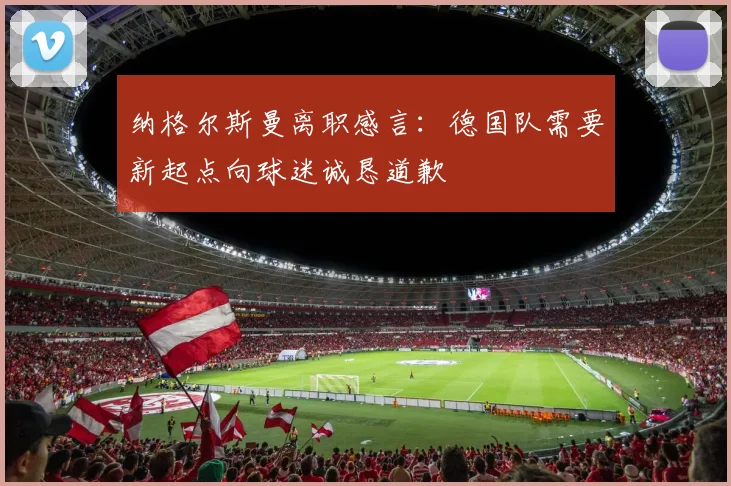 纳格尔斯曼离职感言：德国队需要新起点向球迷诚恳道歉